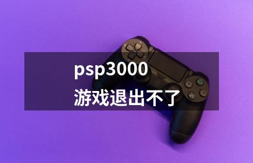 psp3000游戏退出不了-第1张-游戏资讯-智辉网络