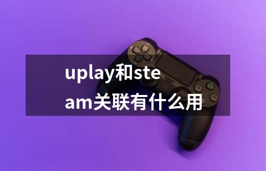 uplay和steam关联有什么用-第1张-游戏资讯-智辉网络