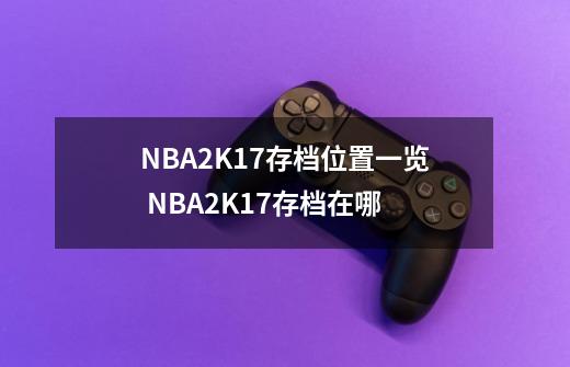 NBA2K17存档位置一览 NBA2K17存档在哪-第1张-游戏资讯-智辉网络