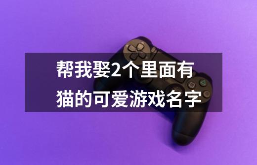 帮我娶2个里面有猫的可爱游戏名字..-第1张-游戏资讯-智辉网络