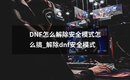 DNF怎么解除安全模式怎么搞?_解除dnf安全模式-第1张-游戏资讯-智辉网络