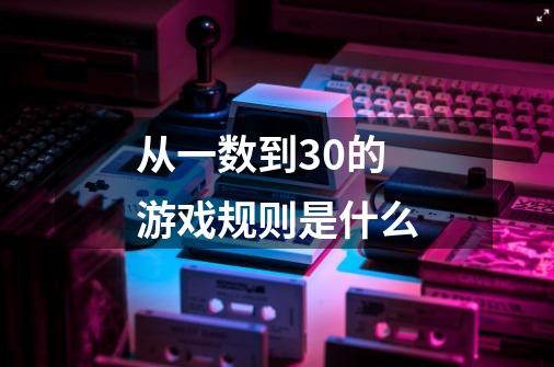 从一数到30的游戏规则是什么-第1张-游戏资讯-智辉网络