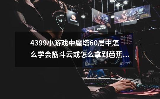 4399小游戏中魔塔60层中怎么学会筋斗云或怎么拿到芭蕉扇-第1张-游戏资讯-智辉网络