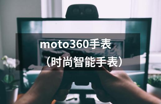 moto360手表（时尚智能手表）-第1张-游戏资讯-智辉网络