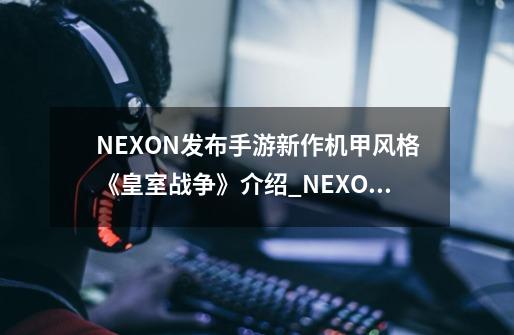 NEXON发布手游新作机甲风格《皇室战争》介绍_NEXON发布手游新作机甲风格《皇室战争》是什么-第1张-游戏资讯-智辉网络