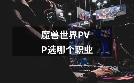 魔兽世界PVP选哪个职业-第1张-游戏资讯-智辉网络