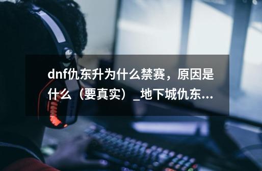 dnf仇东升为什么禁赛，原因是什么（要真实）_地下城仇东升-第1张-游戏资讯-智辉网络