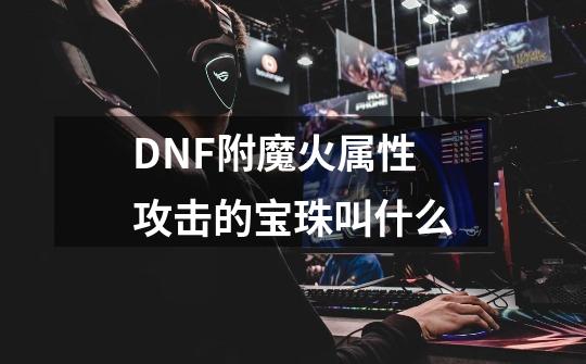 DNF附魔火属性攻击的宝珠叫什么-第1张-游戏资讯-智辉网络