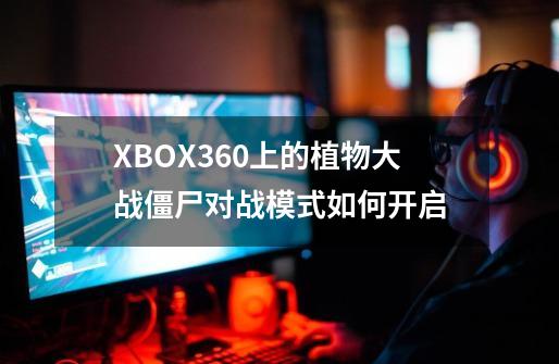 XBOX360上的植物大战僵尸对战模式如何开启-第1张-游戏资讯-智辉网络