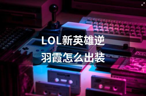 LOL新英雄逆羽霞怎么出装-第1张-游戏资讯-智辉网络