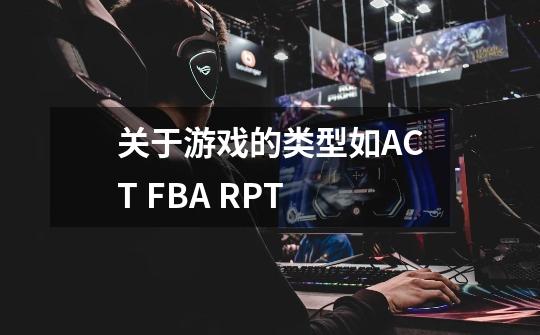 关于游戏的类型如ACT FBA RPT-第1张-游戏资讯-智辉网络