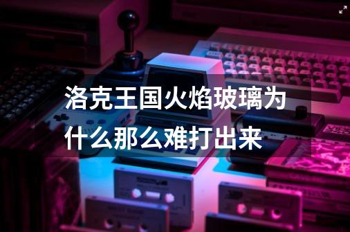 洛克王国火焰玻璃为什么那么难打出来-第1张-游戏资讯-智辉网络