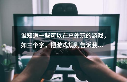 谁知道一些可以在户外玩的游戏，如三个字，把游戏规则告诉我。谢谢啦！-第1张-游戏资讯-智辉网络