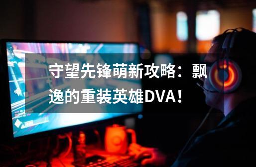 守望先锋萌新攻略：飘逸的重装英雄DVA！-第1张-游戏资讯-智辉网络