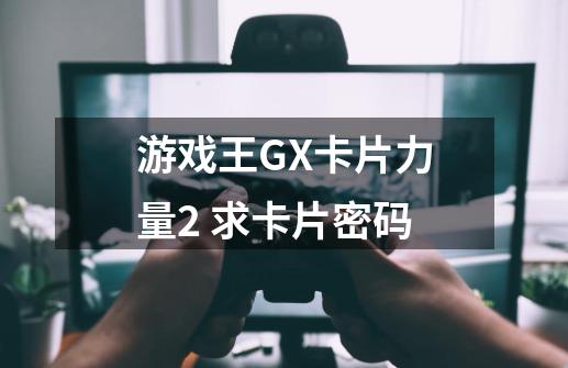 游戏王GX卡片力量2 求卡片密码-第1张-游戏资讯-智辉网络