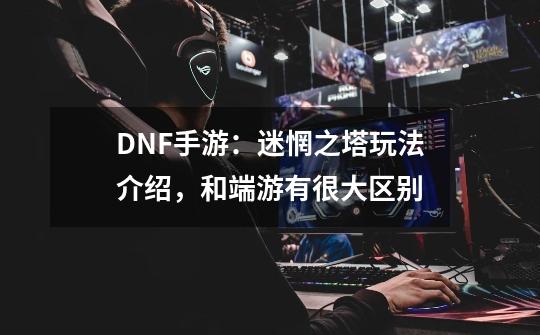 DNF手游：迷惘之塔玩法介绍，和端游有很大区别-第1张-游戏资讯-智辉网络