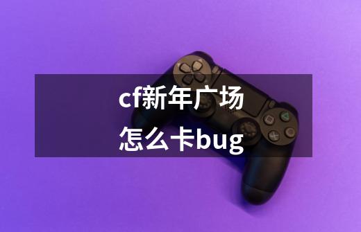 cf新年广场怎么卡bug-第1张-游戏资讯-智辉网络