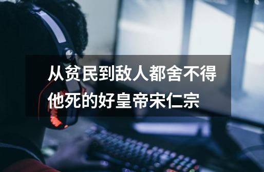 从贫民到敌人都舍不得他死的好皇帝宋仁宗-第1张-游戏资讯-智辉网络