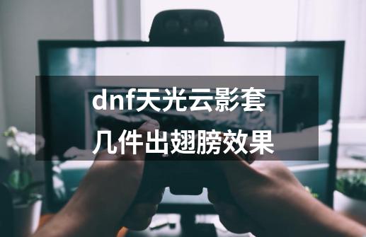 dnf天光云影套几件出翅膀效果-第1张-游戏资讯-智辉网络