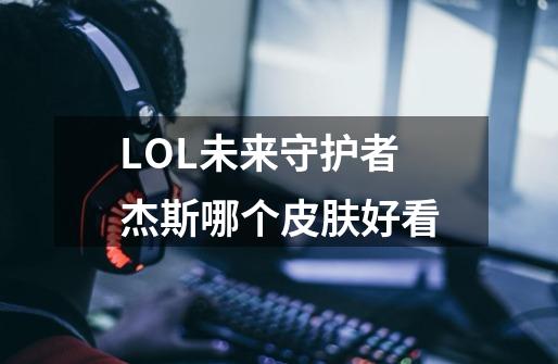 LOL未来守护者杰斯哪个皮肤好看-第1张-游戏资讯-智辉网络