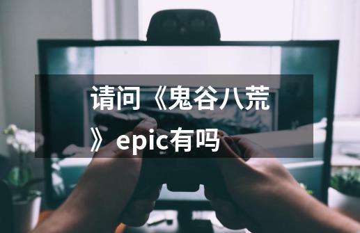 请问《鬼谷八荒》epic有吗-第1张-游戏资讯-智辉网络