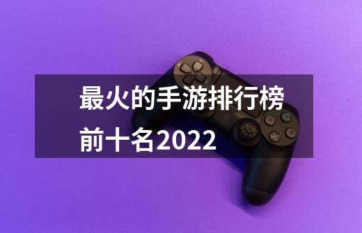 最火的手游排行榜前十名2022-第1张-游戏资讯-智辉网络