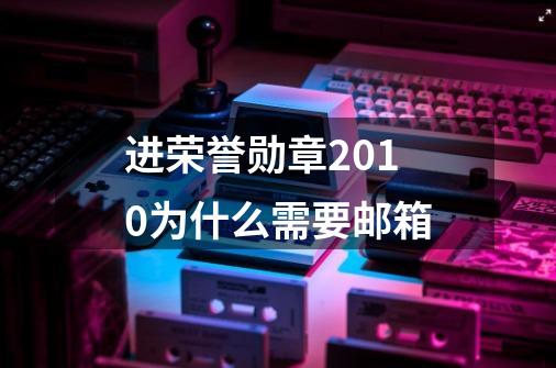 进荣誉勋章2010为什么需要邮箱-第1张-游戏资讯-智辉网络