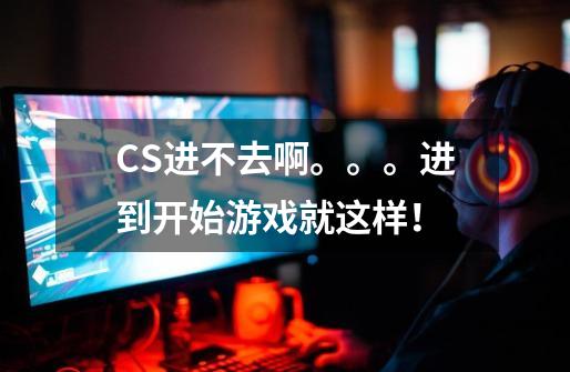 CS进不去啊。。。进到开始游戏就这样！-第1张-游戏资讯-智辉网络