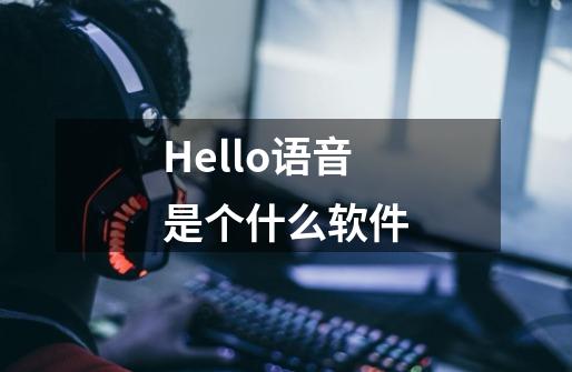 Hello语音是个什么软件-第1张-游戏资讯-智辉网络