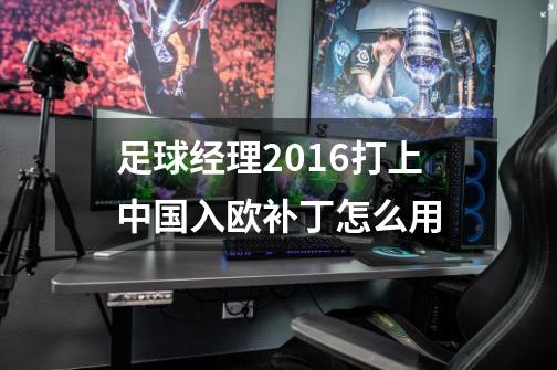 足球经理2016打上中国入欧补丁怎么用-第1张-游戏资讯-智辉网络