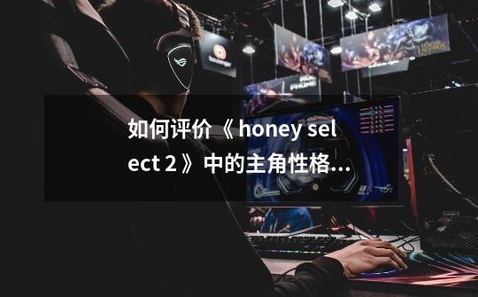 如何评价《 honey select 2 》中的主角性格特点-第1张-游戏资讯-智辉网络