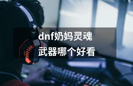 dnf奶妈灵魂武器哪个好看-第1张-游戏资讯-智辉网络