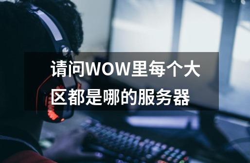 请问WOW里每个大区都是哪的服务器-第1张-游戏资讯-智辉网络