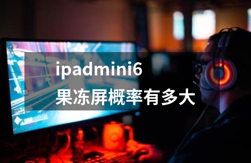 ipadmini6果冻屏概率有多大-第1张-游戏资讯-智辉网络