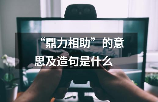 “鼎力相助”的意思及造句是什么-第1张-游戏资讯-智辉网络