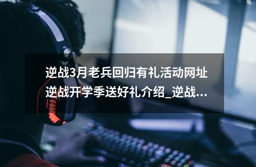 逆战3月老兵回归有礼活动网址 逆战开学季送好礼介绍_逆战3月老兵回归有礼活动网址 逆战开学季送好礼是什么-第1张-游戏资讯-智辉网络