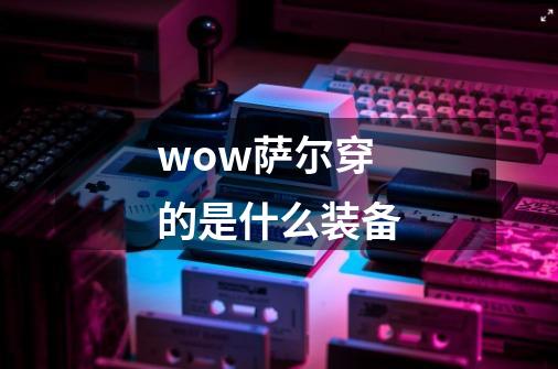 wow萨尔穿的是什么装备-第1张-游戏资讯-智辉网络