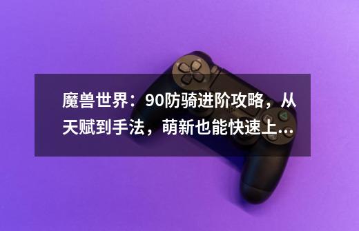 魔兽世界：9.0防骑进阶攻略，从天赋到手法，萌新也能快速上手-第1张-游戏资讯-智辉网络