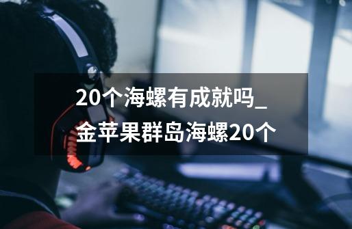 20个海螺有成就吗_金苹果群岛海螺20个-第1张-游戏资讯-智辉网络