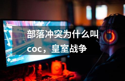 部落冲突为什么叫coc，皇室战争-第1张-游戏资讯-智辉网络