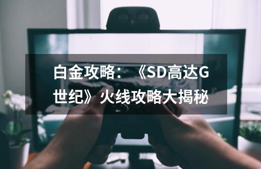 白金攻略：《SD高达G世纪》火线攻略大揭秘-第1张-游戏资讯-智辉网络