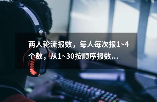 两人轮流报数，每人每次报1~4个数，从1~30按顺序报数，谁先报到30，谁就胜出，请给出胜出的方案。-第1张-游戏资讯-智辉网络