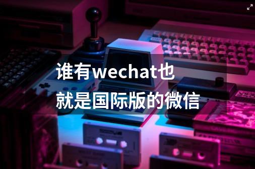 谁有wechat也就是国际版的微信-第1张-游戏资讯-智辉网络