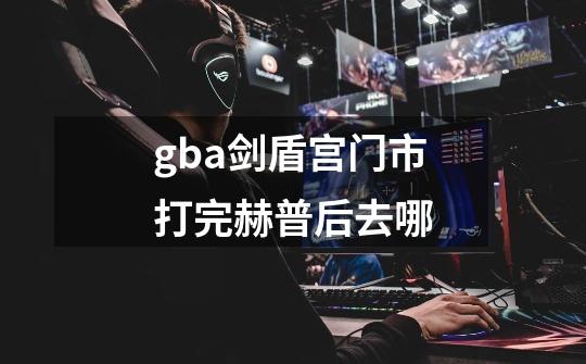 gba剑盾宫门市打完赫普后去哪-第1张-游戏资讯-智辉网络