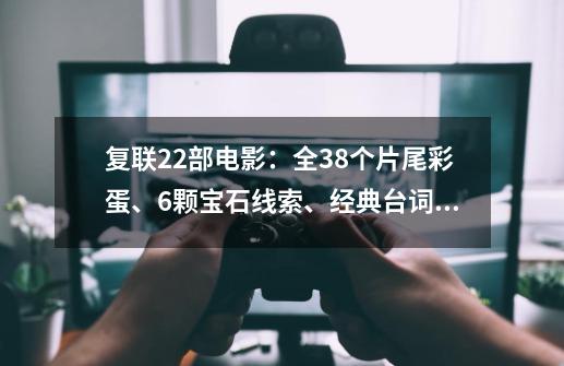 复联22部电影：全38个片尾彩蛋、6颗宝石线索、经典台词、名场面-第1张-游戏资讯-智辉网络