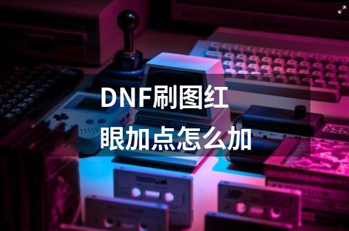 DNF刷图红眼加点怎么加-第1张-游戏资讯-智辉网络