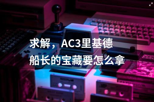 求解，AC3里基德船长的宝藏要怎么拿-第1张-游戏资讯-智辉网络