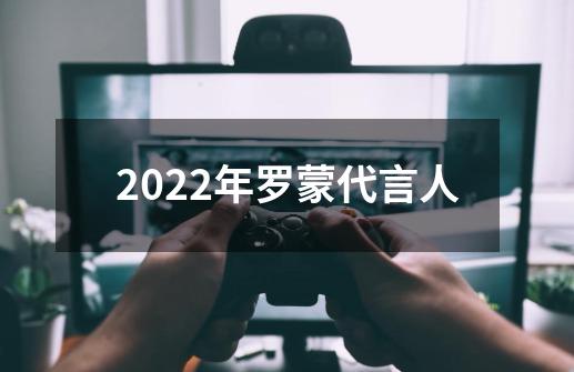 2022年罗蒙代言人-第1张-游戏资讯-智辉网络