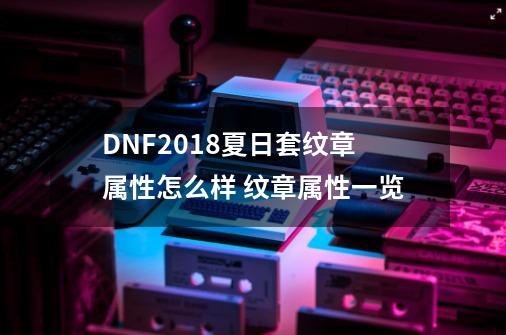 DNF2018夏日套纹章属性怎么样 纹章属性一览-第1张-游戏资讯-智辉网络