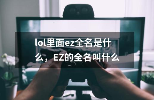 lol里面ez全名是什么，EZ的全名叫什么-第1张-游戏资讯-智辉网络